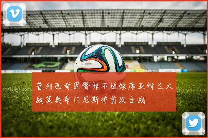 普利西奇因臀部不适缺席亚特兰大战莱奥希门尼斯将首发出战