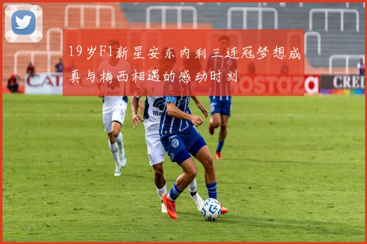 19岁F1新星安东内利三连冠梦想成真与梅西相遇的感动时刻