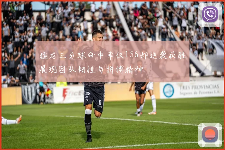 猛龙三分球命中率仅156却逆袭获胜展现团队韧性与拼搏精神