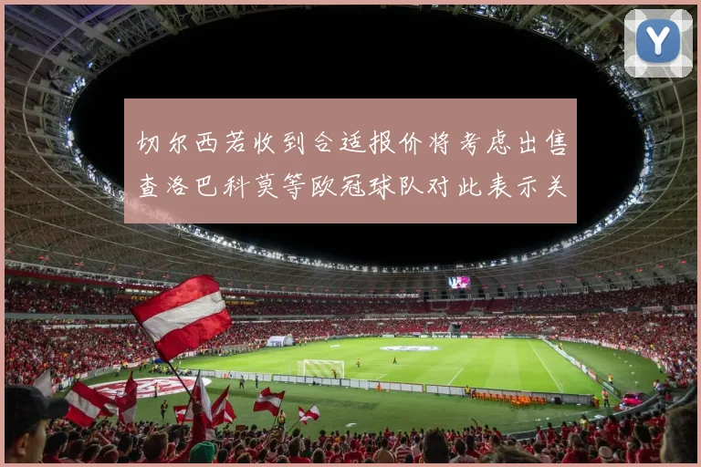 切尔西若收到合适报价将考虑出售查洛巴科莫等欧冠球队对此表示关注