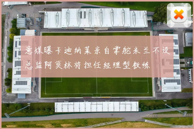 意媒曝卡迪纳莱亲自掌舵米兰不设总监阿莫林将担任经理型教练