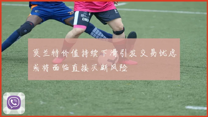 莫兰特价值持续下滑引发交易忧虑或将面临直接买断风险