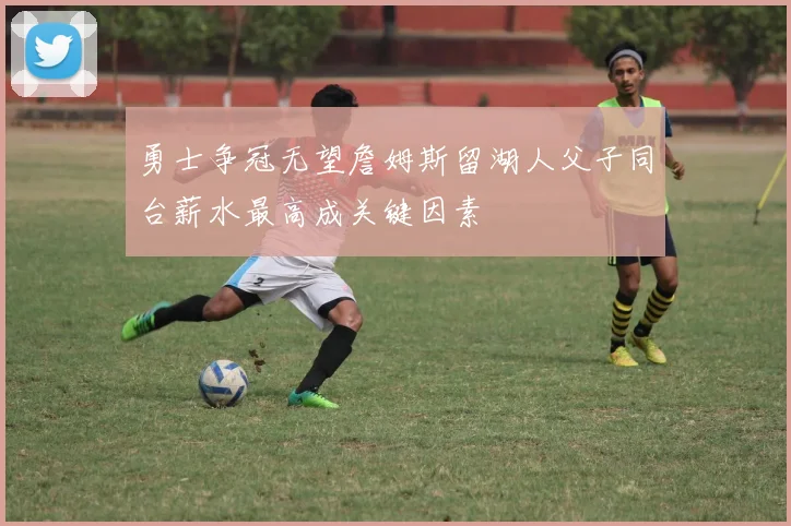 勇士争冠无望詹姆斯留湖人父子同台薪水最高成关键因素