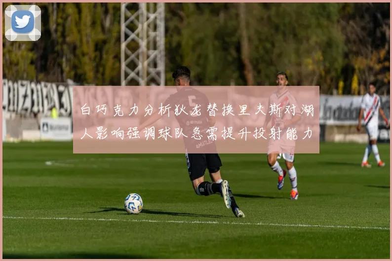 白巧克力分析狄龙替换里夫斯对湖人影响强调球队急需提升投射能力