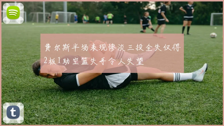 费尔斯半场表现惨淡三投全失仅得2板1助空篮失手令人失望