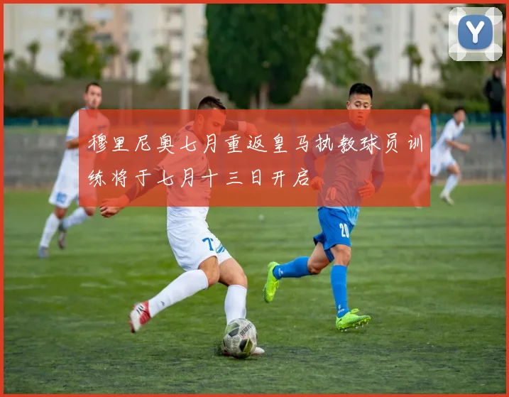 穆里尼奥七月重返皇马执教球员训练将于七月十三日开启