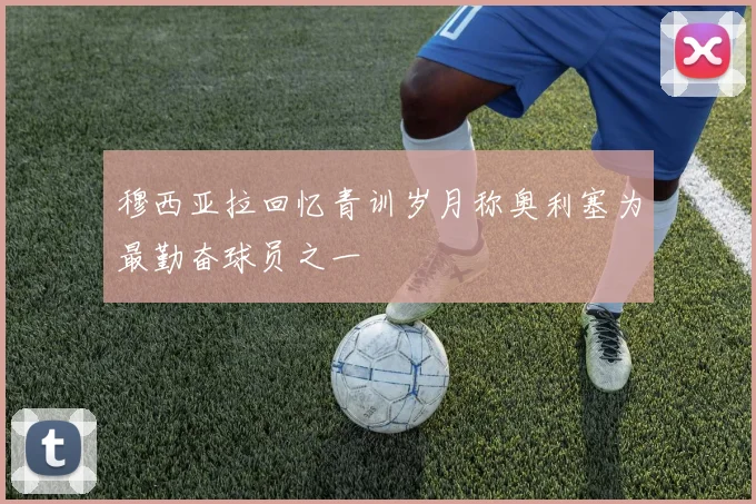 穆西亚拉回忆青训岁月称奥利塞为最勤奋球员之一