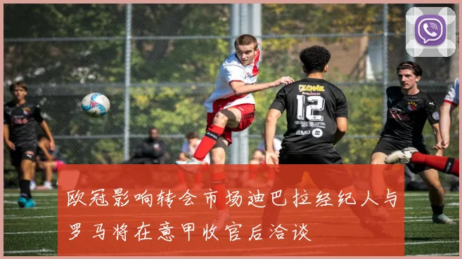 欧冠影响转会市场迪巴拉经纪人与罗马将在意甲收官后洽谈