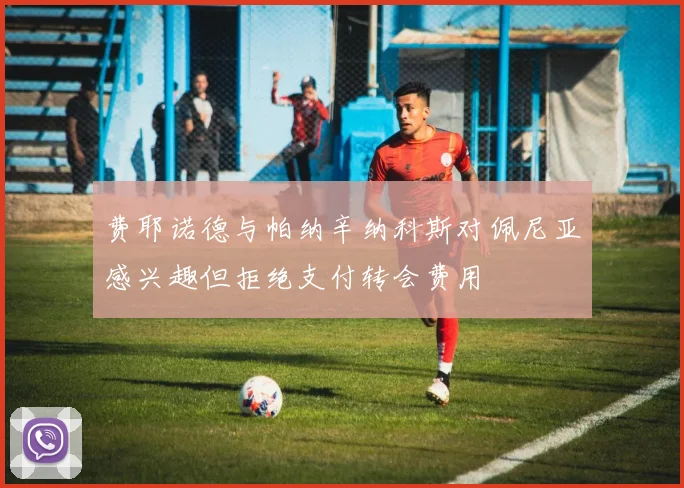 费耶诺德与帕纳辛纳科斯对佩尼亚感兴趣但拒绝支付转会费用