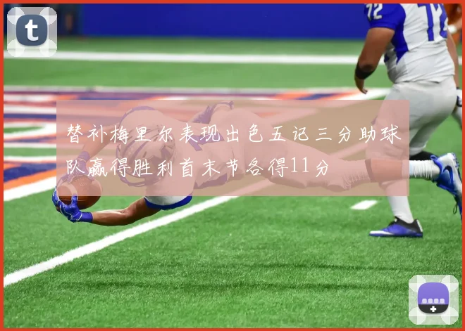 替补梅里尔表现出色五记三分助球队赢得胜利首末节各得11分