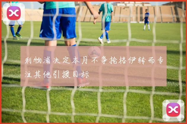 利物浦决定本月不争抢格伊转而专注其他引援目标