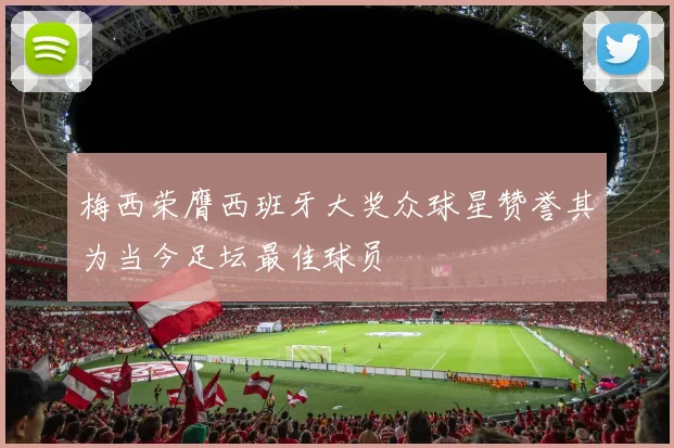 梅西荣膺西班牙大奖众球星赞誉其为当今足坛最佳球员