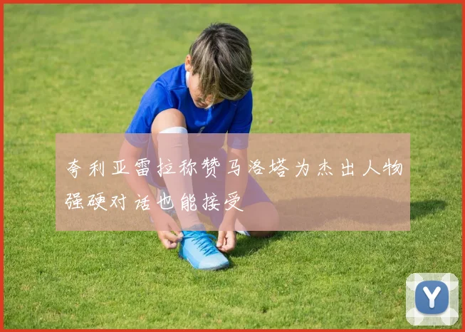 夸利亚雷拉称赞马洛塔为杰出人物强硬对话也能接受