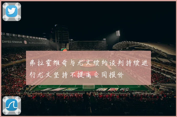 弗拉霍维奇与尤文续约谈判持续进行尤文坚持不提高合同报价