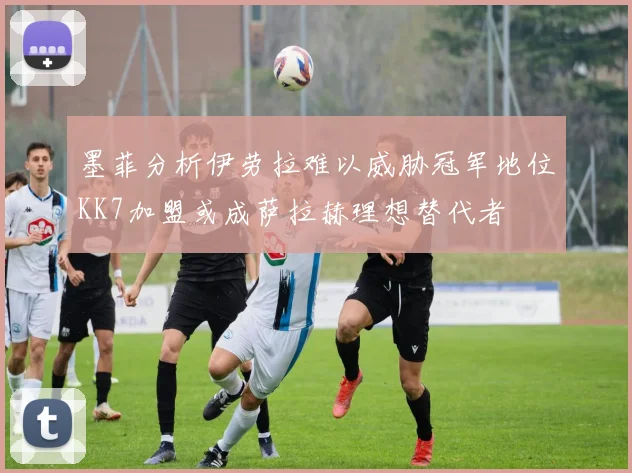 墨菲分析伊劳拉难以威胁冠军地位KK7加盟或成萨拉赫理想替代者